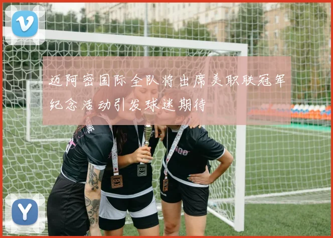 迈阿密国际全队将出席美职联冠军纪念活动引发球迷期待