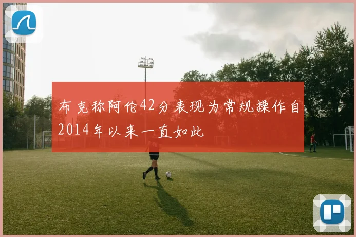 布克称阿伦42分表现为常规操作自2014年以来一直如此