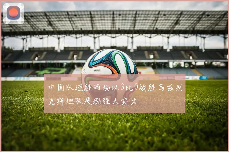中国队连胜两场以3比0战胜乌兹别克斯坦队展现强大实力