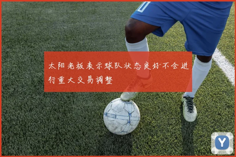 太阳老板表示球队状态良好不会进行重大交易调整