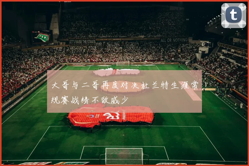 大哥与二哥再度对决杜兰特生涯常规赛战绩不敌威少