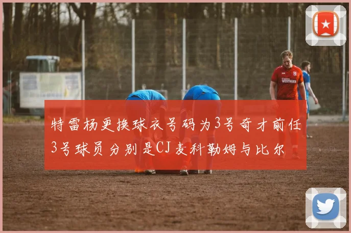 特雷杨更换球衣号码为3号奇才前任3号球员分别是CJ麦科勒姆与比尔