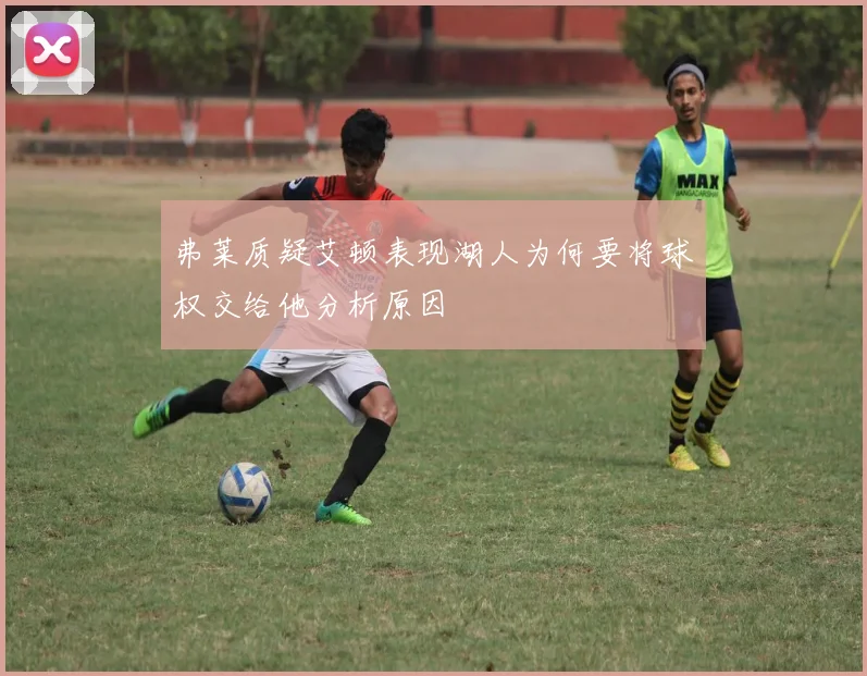 弗莱质疑艾顿表现湖人为何要将球权交给他分析原因