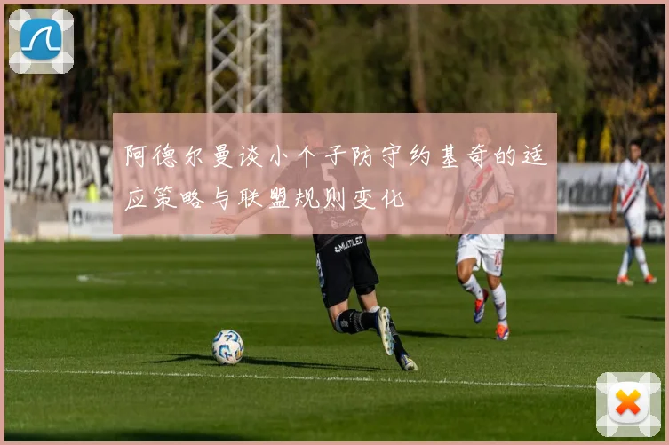 阿德尔曼谈小个子防守约基奇的适应策略与联盟规则变化
