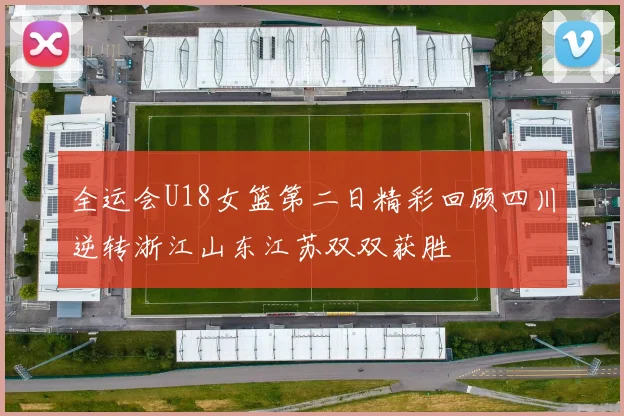 全运会U18女篮第二日精彩回顾四川逆转浙江山东江苏双双获胜