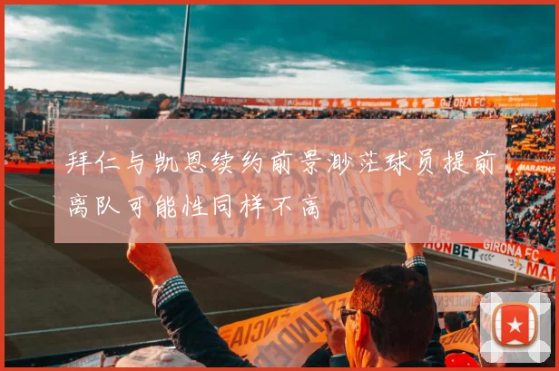 拜仁与凯恩续约前景渺茫球员提前离队可能性同样不高