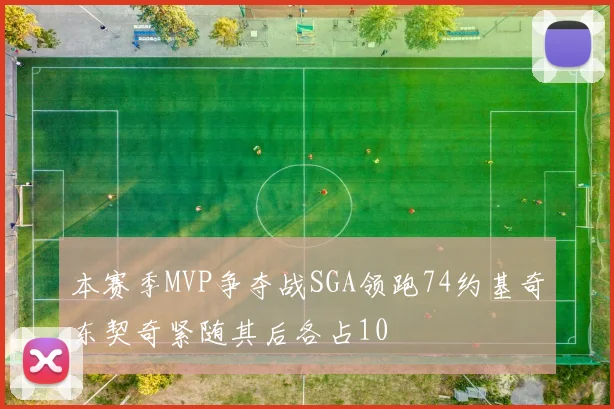 本赛季MVP争夺战SGA领跑74约基奇东契奇紧随其后各占10