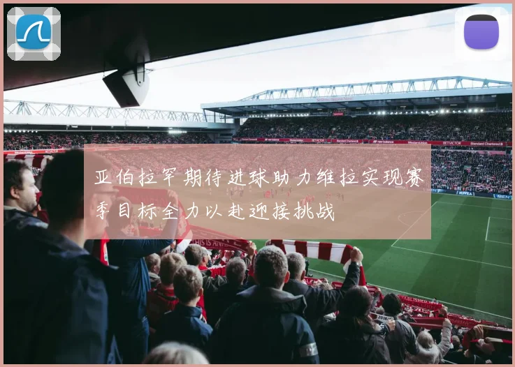 亚伯拉罕期待进球助力维拉实现赛季目标全力以赴迎接挑战