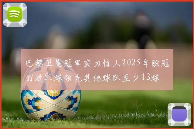 巴黎卫冕冠军实力惊人2025年欧冠打进51球领先其他球队至少13球