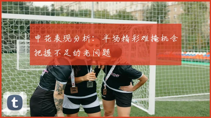 申花表现分析：半场精彩难掩机会把握不足的老问题