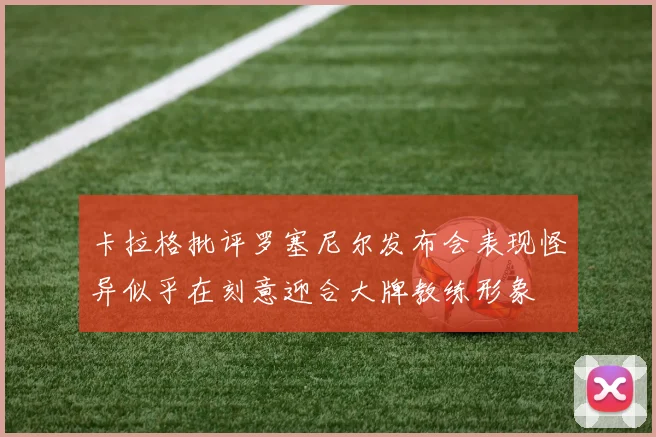 卡拉格批评罗塞尼尔发布会表现怪异似乎在刻意迎合大牌教练形象
