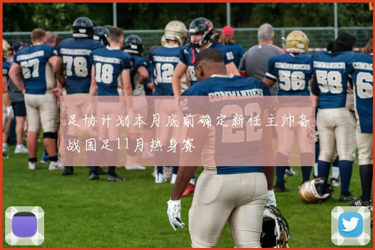 足协计划本月底前确定新任主帅备战国足11月热身赛