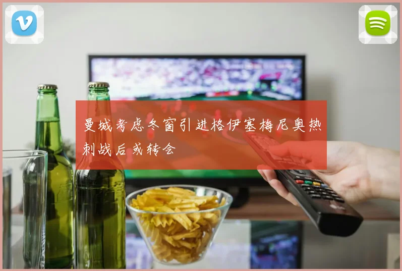 曼城考虑冬窗引进格伊塞梅尼奥热刺战后或转会