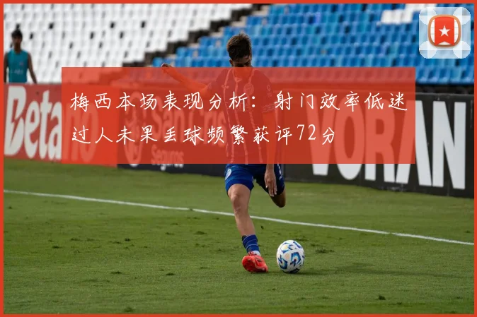 梅西本场表现分析：射门效率低迷过人未果丢球频繁获评72分