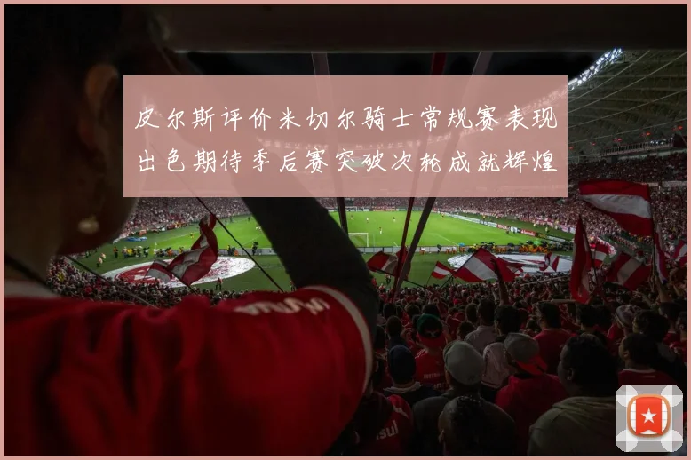 皮尔斯评价米切尔骑士常规赛表现出色期待季后赛突破次轮成就辉煌