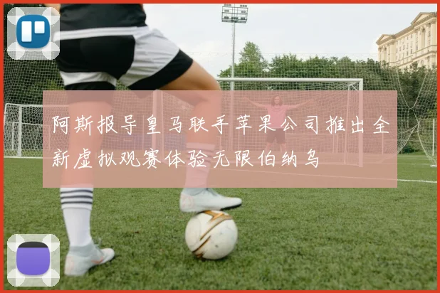 阿斯报导皇马联手苹果公司推出全新虚拟观赛体验无限伯纳乌