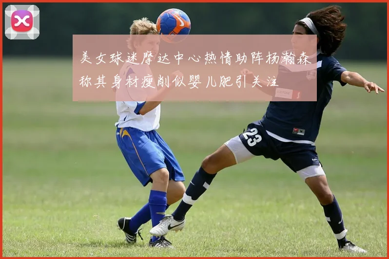 美女球迷摩达中心热情助阵杨瀚森称其身材瘦削似婴儿肥引关注