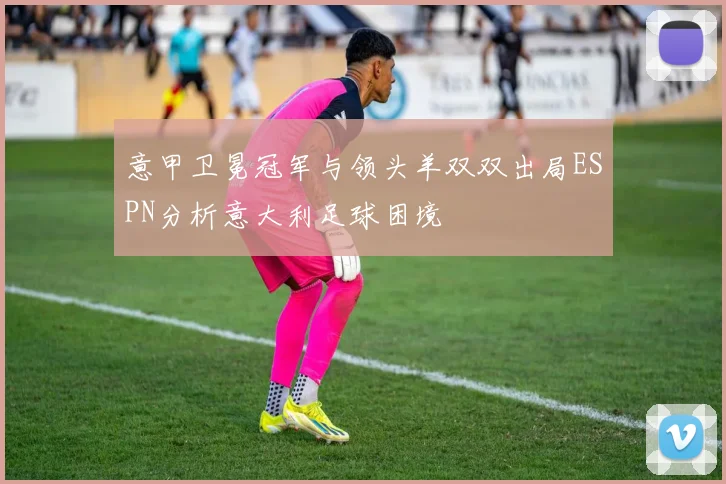 意甲卫冕冠军与领头羊双双出局ESPN分析意大利足球困境