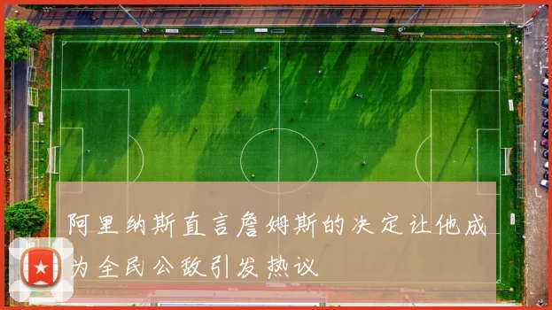阿里纳斯直言詹姆斯的决定让他成为全民公敌引发热议
