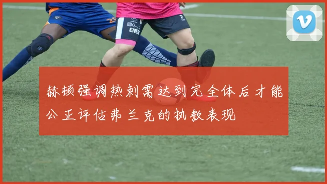 赫顿强调热刺需达到完全体后才能公正评估弗兰克的执教表现