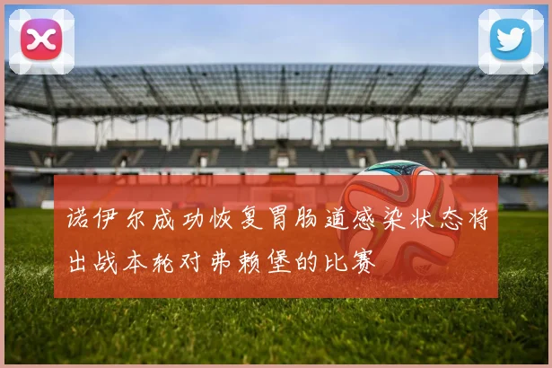 诺伊尔成功恢复胃肠道感染状态将出战本轮对弗赖堡的比赛