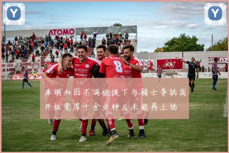 库明加因不满被换下与骑士争执离开板凳席十余分钟后未能再上场