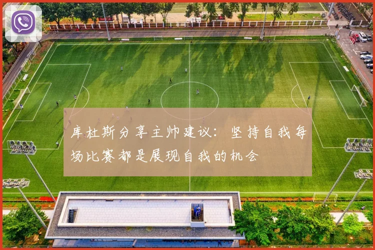 库杜斯分享主帅建议：坚持自我每场比赛都是展现自我的机会