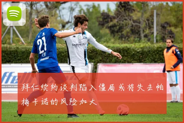 拜仁续约谈判陷入僵局或将失去帕梅卡诺的风险加大
