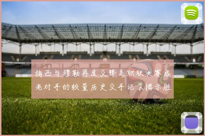 梅西与穆勒再度交锋美职联决赛成老对手的较量历史交手记录揭示胜负关系