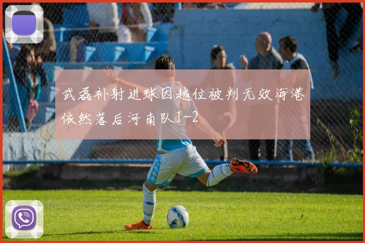 武磊补射进球因越位被判无效海港依然落后河南队1-2